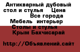 Антикварный дубовый стол и стулья  › Цена ­ 150 000 - Все города Мебель, интерьер » Столы и стулья   . Крым,Бахчисарай